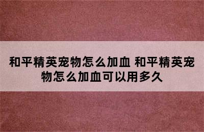 和平精英宠物怎么加血 和平精英宠物怎么加血可以用多久